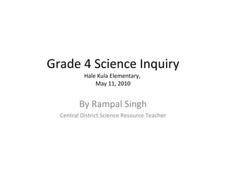 Grade 4 Science Inquiry Hale Kula Elementary,  May 11, 2010 By Rampal Singh Central District Science Resource Teacher 