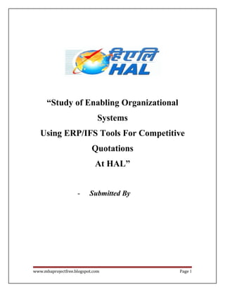 “Study of Enabling Organizational
Systems
Using ERP/IFS Tools For Competitive
Quotations
At HAL”
-

Submitted By

www.mbaprojectfree.blogspot.com

Page 1

 