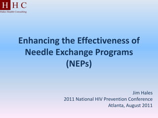 Enhancing the Effectiveness of
 Needle Exchange Programs
           (NEPs)

                                          Jim Hales
           2011 National HIV Prevention Conference
                               Atlanta, August 2011
 