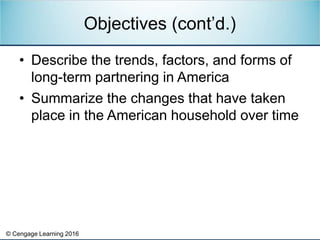 © Cengage Learning 2016
• Describe the trends, factors, and forms of
long-term partnering in America
• Summarize the changes that have taken
place in the American household over time
Objectives (cont’d.)
 