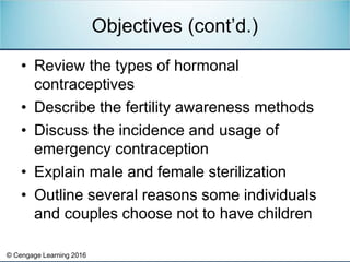 © Cengage Learning 2016
• Review the types of hormonal
contraceptives
• Describe the fertility awareness methods
• Discuss...