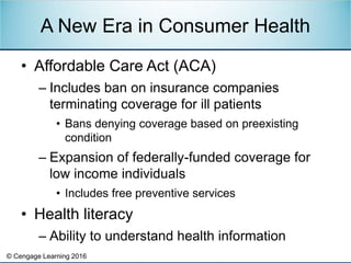 © Cengage Learning 2016
• Affordable Care Act (ACA)
– Includes ban on insurance companies
terminating coverage for ill pat...