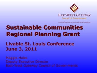 Sustainable Communities Regional Planning Grant Livable St. Louis Conference June 3, 2011 Maggie Hales Deputy Executive Director East-West Gateway Council of Governments  