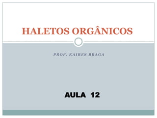 HALETOS ORGÂNICOS PROF. KAIRES BRAGA AULA  12 
