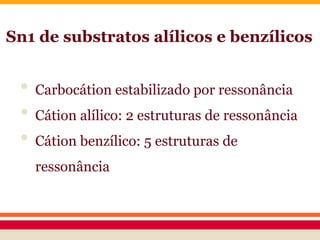 Sn1 de substratos alílicos e benzílicos
• Carbocátion estabilizado por ressonância
• Cátion alílico: 2 estruturas de ressonância
• Cátion benzílico: 5 estruturas de
ressonância
 
