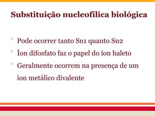 Substituição nucleofílica biológica
• Pode ocorrer tanto Sn1 quanto Sn2
• Íon difosfato faz o papel do íon haleto
• Geralmente ocorrem na presença de um
íon metálico divalente
 