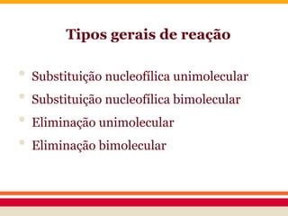 Tipos gerais de reação
• Substituição nucleofílica unimolecular
• Substituição nucleofílica bimolecular
• Eliminação unimolecular
• Eliminação bimolecular
 