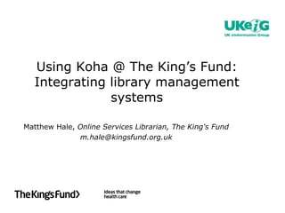 Using Koha @ The King’s Fund: Integrating library management systems Matthew Hale,  Online Services   Librarian, The King's Fund [email_address] 