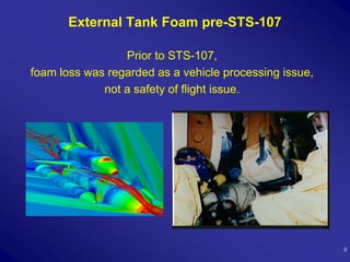 External Tank Foam pre-STS-107

                 Prior to STS-107,
foam loss was regarded as a vehicle processing issue,
             not a safety of flight issue.




                                                        9
 