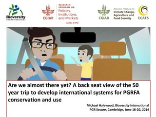 Are we almost there yet? A back seat view of the 50
year trip to develop international systems for PGRFA
conservation and use
Michael Halewood, Bioversity International
PGR Secure, Cambridge, June 16-20, 2014
 