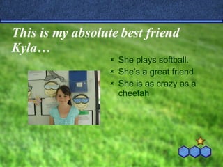 This is my absolute best friend Kyla… She plays softball. She’s a great friend She is as crazy as a cheetah 