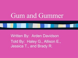 Gum and Gummer Written By:  Arden Davidson Told By:  Haley G., Allison E., Jessica T., and Brady R. 