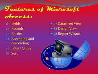 Features of Microsoft
Access:
1) Fields           7) Datasheet View
2) Records          8) Design View
3) Entries          9) Report Wizard
4) Ascending and
   descending
5) Filter/ Query
6) Sort
 