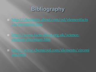    http://chemistry.about.com/od/elementfacts
    /a/zirconium.htm

   http://www.facts-about.org.uk/science-
    element-zirconium.htm

   http://www.chemicool.com/elements/zirconi
    um.html
 