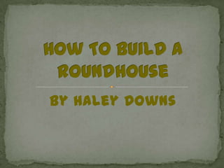 By Haley Downs How To Build A Roundhouse 