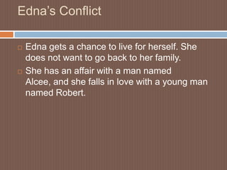 Edna’s ConflictEdna gets a chance to live for herself. She does not want to go back to her family.She has an affair with a man named Alcee, and she falls in love with a young man named Robert.