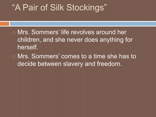 “A Pair of Silk Stockings”Mrs. Sommers’ life revolves around her children, and she never does anything for herself.Mrs. Sommers’ comes to a time she has to decide between slavery and freedom.