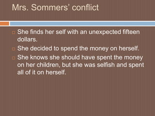 Mrs. Sommers’ conflictShe finds her self with an unexpected fifteen dollars.She decided to spend the money on herself.She knows she should have spent the money on her children, but she was selfish and spent all of it on herself.