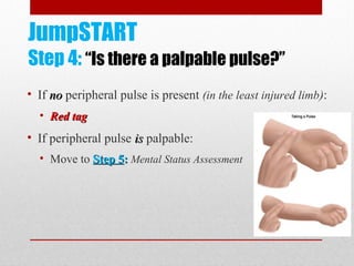 JumpSTART
Step 4: “Is there a palpable pulse?”
• If nono peripheral pulse is present (in the least injured limb):
• Red tagRed tag
• If peripheral pulse isis palpable:
• Move to Step 5Step 5:: Mental Status Assessment
 