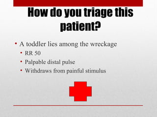 How do you triage this
patient?
• A toddler lies among the wreckage
• RR 50
• Palpable distal pulse
• Withdraws from painful stimulus
 
