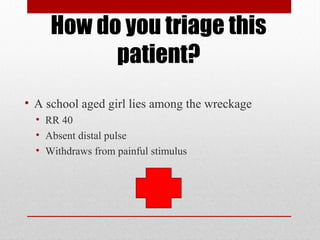 How do you triage this
patient?
• A school aged girl lies among the wreckage
• RR 40
• Absent distal pulse
• Withdraws from painful stimulus
 