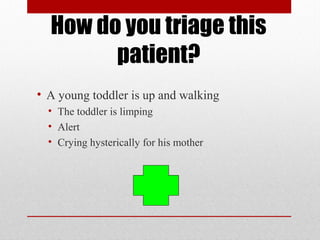 How do you triage this
patient?
• A young toddler is up and walking
• The toddler is limping
• Alert
• Crying hysterically for his mother
 