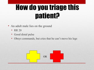 How do you triage this
patient?
• An adult male lies on the ground
• RR 20
• Good distal pulse
• Obeys commands, but cries that he can’t move his legs
OR
 