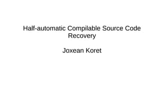 Half-automatic Compilable Source Code
Recovery
Joxean Koret
 