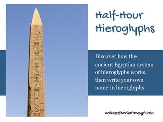 VoicesOfAncientEgypt.com
Discover how the
ancient Egyptian system
of hieroglyphs works,
then write your own
name in hieroglyphs
Half-Hour
Hieroglyphs
 