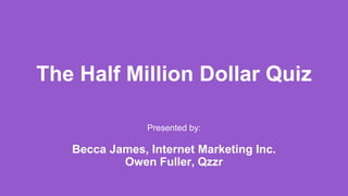 The Half Million Dollar Quiz
Presented by:
Becca James, Internet Marketing Inc.
Owen Fuller, Qzzr
 