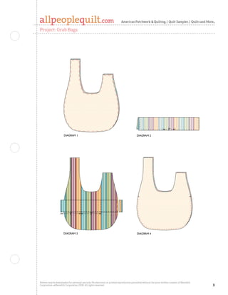 Quilts and More Winter 2006
                                                                                                              Grab Bags
                                                                                                              Diagram 1
                                                                                                              C. Neubauer 9-13-06
                                                                                                              100234620
                                                                            American Patchwork  Quilting | Quilt Sampler | Quilts and More

Project: Grab Bags




                                                                                                         Quilts and More Winter 2006                 Q
                                                                                                         Grab Bags                                   G
                                                                                                         Diagram 3     3                            D
                                                                                                         C. Neubauer 9-13-06                         C
                                                                                                         100234622                                   1
                      DIAGRAM 1                                                            DIAGRAM 2




                            5                 5




                      DIAGRAM 3                                                            DIAGRAM 4




Pattern may be downloaded for personal use only. No electronic or printed reproduction permitted without the prior written consent of Meredith
Corporation. ©Meredith Corporation 2008. All rights reserved.                                                                                    
 