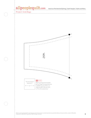 American Patchwork  Quilting | Quilt Sampler | Quilts and More

Project: Grab Bags




                                                                                                                                                     Clip
                                                               Bag Pattern B
                                                                Grab Bags




Pattern may be downloaded for personal use only. No electronic or printed reproduction permitted without the prior written consent of Meredith
Corporation. ©Meredith Corporation 2008. All rights reserved.                                                                                    
 