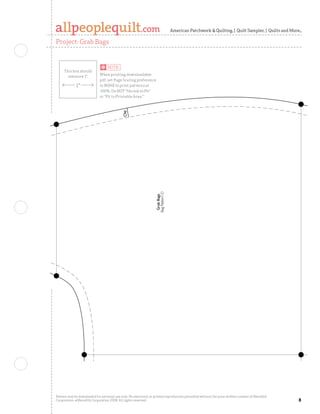 American Patchwork  Quilting | Quilt Sampler | Quilts and More

Project: Grab Bags




                                            Clip




                                                                   Bag Pattern D
                                                                    Grab Bags




Pattern may be downloaded for personal use only. No electronic or printed reproduction permitted without the prior written consent of Meredith
Corporation. ©Meredith Corporation 2008. All rights reserved.                                                                                    
 
