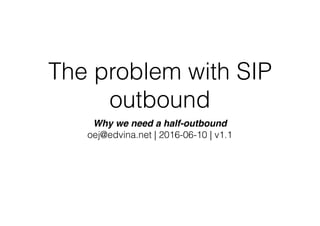 The problem with SIP
outbound
Why we need a half-outbound
oej@edvina.net | 2016-06-10 | v1.1
 