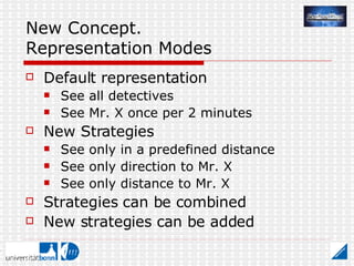 New Concept.  Representation Modes Default representation  See all detectives See Mr. X once per 2 minutes New Strategies See only in a predefined distance See only direction to Mr. X See only distance to Mr. X Strategies can be combined New strategies can be added 