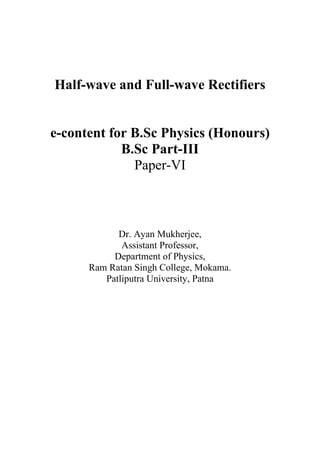 Half-wave and Full-wave Rectifiers
e-content for B.Sc Physics (Honours)
B.Sc Part-III
Paper-VI
Dr. Ayan Mukherjee,
Assistant Professor,
Department of Physics,
Ram Ratan Singh College, Mokama.
Patliputra University, Patna
 