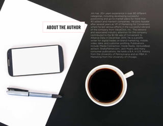 Jim has 20+ years experience in over 80 different
categories, including developing successful
positioning and go-to-market plans for more than
40 adtech and martech companies. He joins Apsalar
after several years as VP of Marketing for Conversant,
where he led various efforts in the successful rebrand
of the company from ValueClick, Inc. The rebrand
and associated industry attention for the company
contributed to the $2.3B sale of Conversant to
Alliance Data in December, 2014. He is a prolific
writer for digital trades on brand marketing, mobile,
video, data, and customer profiling. Publications
include iMedia Connection, Inside Radio, VentureBeat,
ad:tech, ShellyPalmer.com, Jack Myers, and many
consumer publications. He holds a B.A. in U.S. History
from the University of Pennsylvania and an MBA in
Marketing from the University of Chicago.
ABOUT THE AUTHOR
 