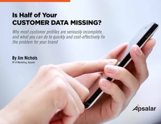 CUSTOMER DATA MISSING?
Why most customer profiles are seriously incomplete,
and what you can do to quickly and cost-effectively fix
the problem for your brand
Is Half of Your
By Jim Nichols
VP of Marketing, Apsalar
 