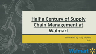 Half a Century of Supply
Chain Management at
Walmart
Submitted By – Jay Sharma
A-11
 