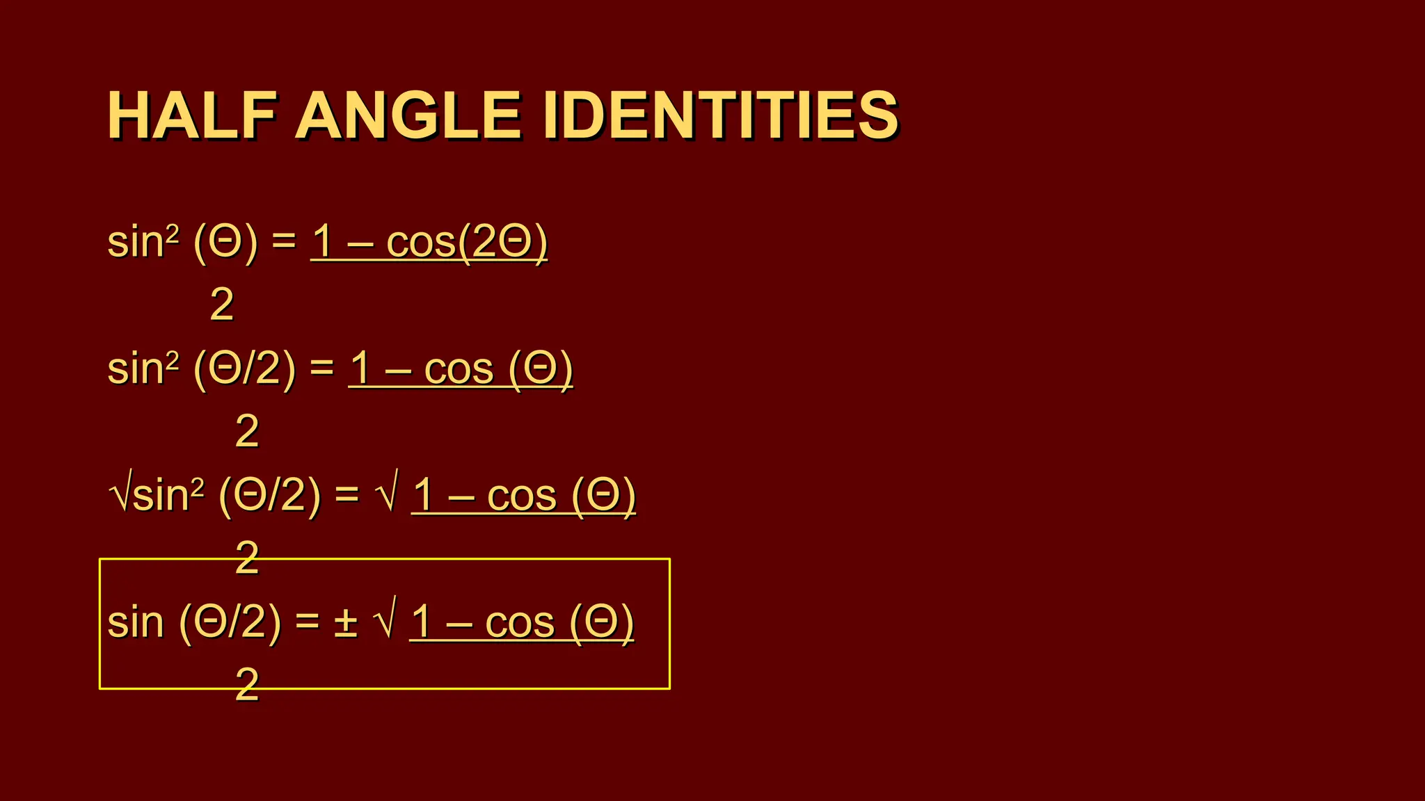 sin2
(Θ) = 1 – cos(2Θ)
2
sin2
(Θ/2) = 1 – cos (Θ)
2
√sin2
(Θ/2) = √ 1 – cos (Θ)
2
sin (Θ/2) = ± √ 1 – cos (Θ)
2
HALF ANGLE IDENTITIES
HALF ANGLE IDENTITIES
sin2
(Θ) = 1 – cos(2Θ)
2
sin2
(Θ/2) = 1 – cos (Θ)
2
√sin2
(Θ/2) = √ 1 – cos (Θ)
2
sin (Θ/2) = ± √ 1 – cos (Θ)
2
 