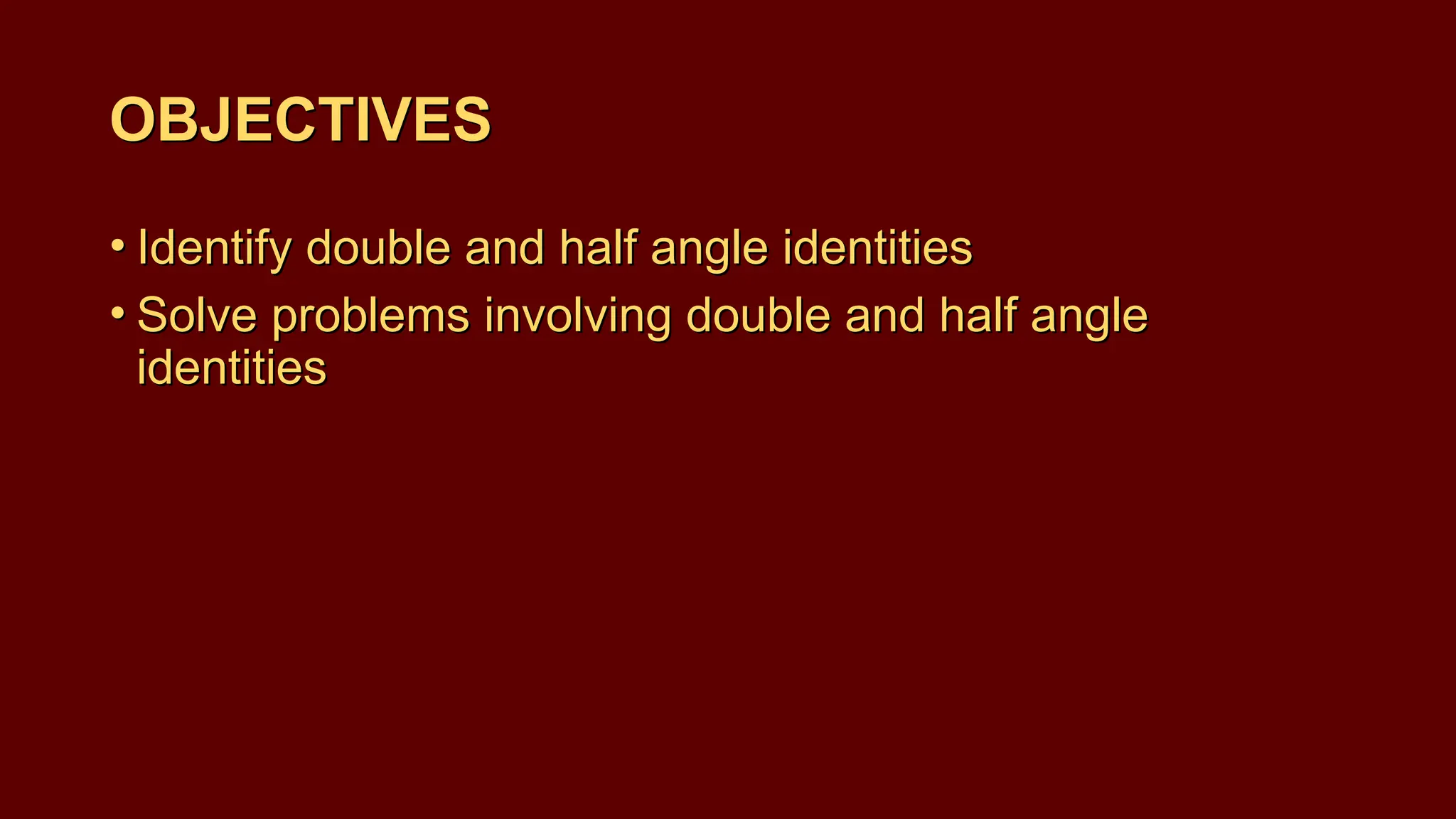 OBJECTIVES
• Identify double and half angle identities
• Solve problems involving double and half angle
identities
OBJECTIVES
• Identify double and half angle identities
• Solve problems involving double and half angle
identities
 
