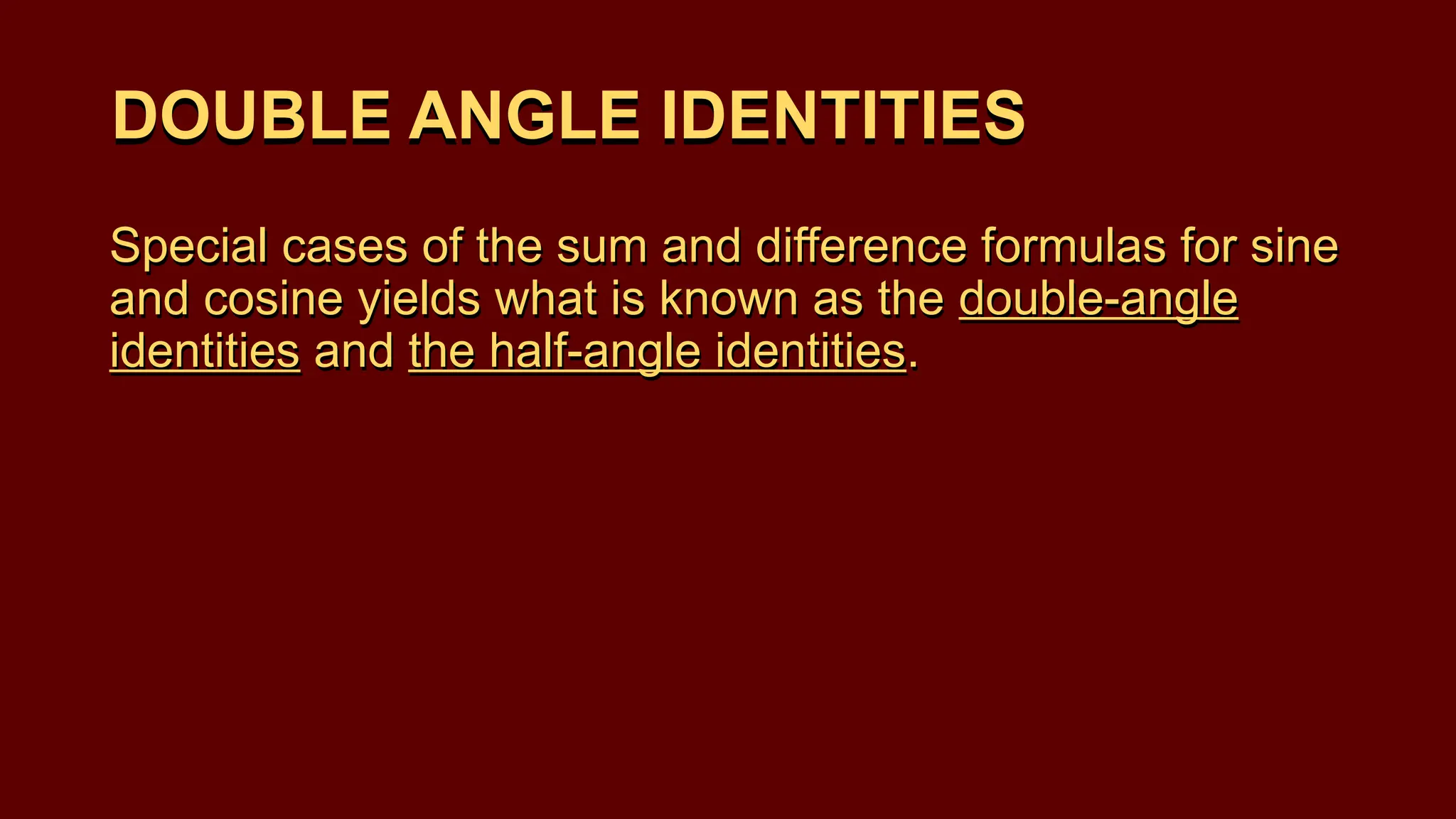 Special cases of the sum and difference formulas for sine
and cosine yields what is known as the double-angle
identities and the half-angle identities.
DOUBLE ANGLE IDENTITIES
DOUBLE ANGLE IDENTITIES
Special cases of the sum and difference formulas for sine
and cosine yields what is known as the double-angle
identities and the half-angle identities.
 