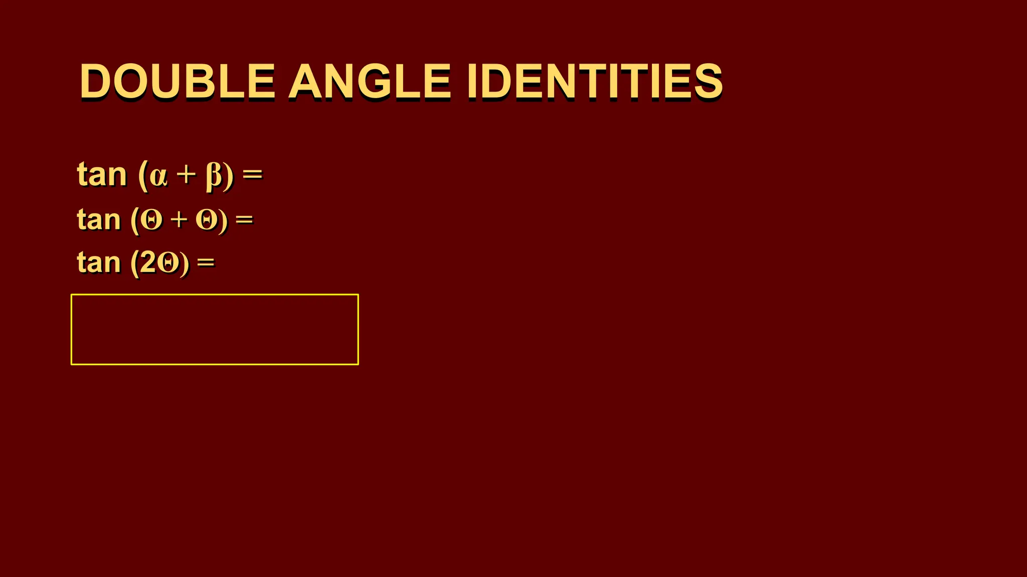 DOUBLE ANGLE IDENTITIES
tan (α + β) =
tan (Θ + Θ) =
tan (2Θ) =
DOUBLE ANGLE IDENTITIES
tan (α + β) =
tan (Θ + Θ) =
tan (2Θ) =
 