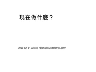 現在做什麼？
2016-Jun-14 yusuke <gachapin.2nd@gmail.com>
 