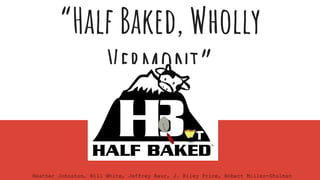 “Half Baked, Wholly
Vermont”
Heather Johnston, Will White, Jeffrey Baur, J. Riley Price, Robert Miller-Shulman
 