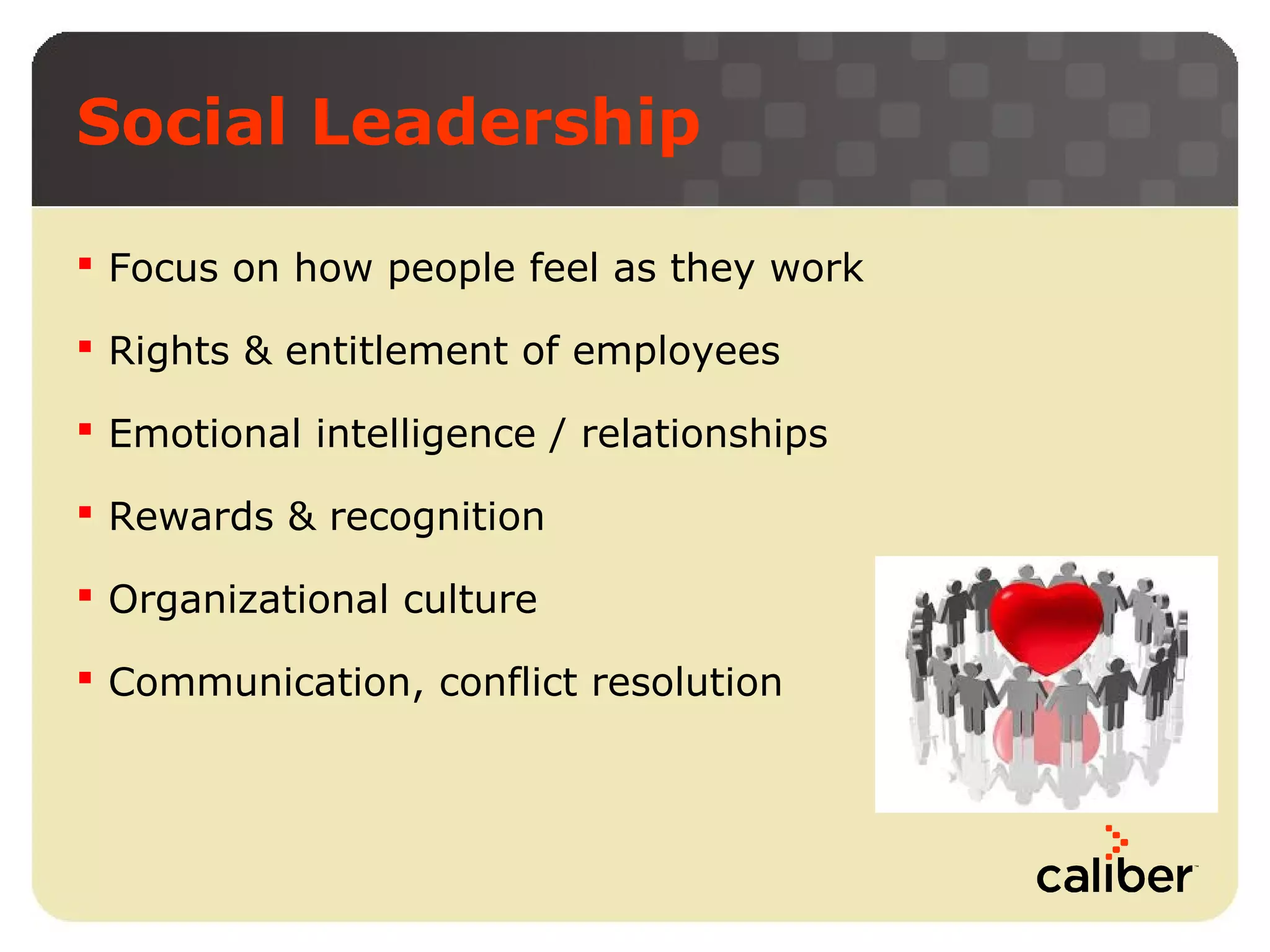 Social Leadership
 Focus on how people feel as they work
 Rights & entitlement of employees
 Emotional intelligence / relationships
 Rewards & recognition
 Organizational culture
 Communication, conflict resolution

 