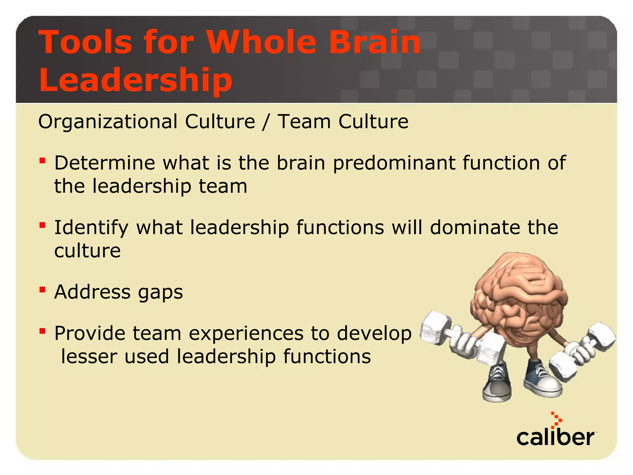 Tools for Whole Brain
Leadership
Organizational Culture / Team Culture
 Determine what is the brain predominant function of
the leadership team
 Identify what leadership functions will dominate the
culture
 Address gaps
 Provide team experiences to develop
lesser used leadership functions

 
