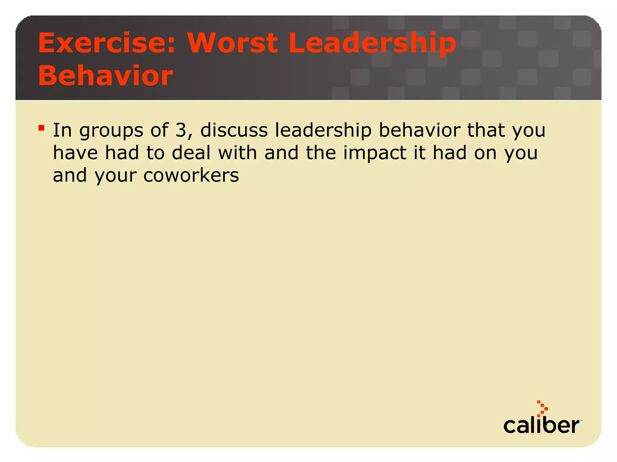 Exercise: Worst Leadership
Behavior
 In groups of 3, discuss leadership behavior that you
have had to deal with and the impact it had on you
and your coworkers

 
