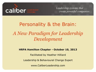 Leadership systems that
create powerful companies

Personality & the Brain:
A New Paradigm for Leadership
Development
HRPA Hamilton Chapter - October 10, 2013
Facilitated by Heather Hilliard
Leadership & Behavioural Change Expert
www.CaliberLeadership.com

 