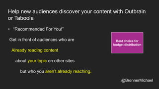 Help new audiences discover your content with Outbrain
or Taboola
• “Recommended For You!”
Get in front of audiences who are
Already reading content
about your topic on other sites
but who you aren’t already reaching.
Best choice for
budget distribution
@BrennerMichael
 